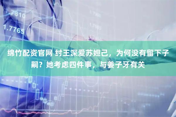 绵竹配资官网 纣王深爱苏妲己，为何没有留下子嗣？她考虑四件事，与姜子牙有关