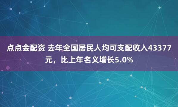 点点金配资 去年全国居民人均可支配收入43377元，比上年名义增长5.0%