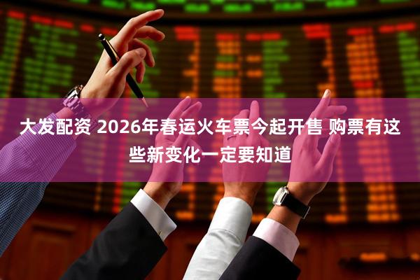 大发配资 2026年春运火车票今起开售 购票有这些新变化一定要知道