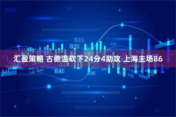 汇盈策略 古德温砍下24分4助攻 上海主场86