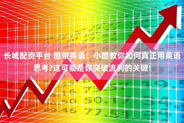 长城配资平台 酷带英语:小酷教你如何真正用英语思考?这可能是你突破流利的关键!